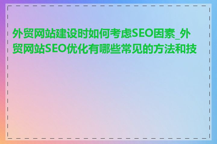 外贸网站建设时如何考虑SEO因素_外贸网站SEO优化有哪些常见的方法和技巧