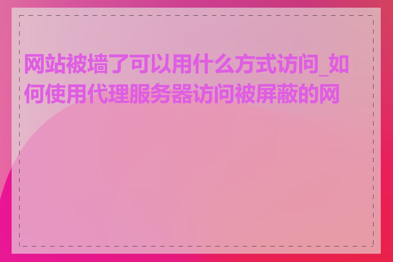 网站被墙了可以用什么方式访问_如何使用代理服务器访问被屏蔽的网站