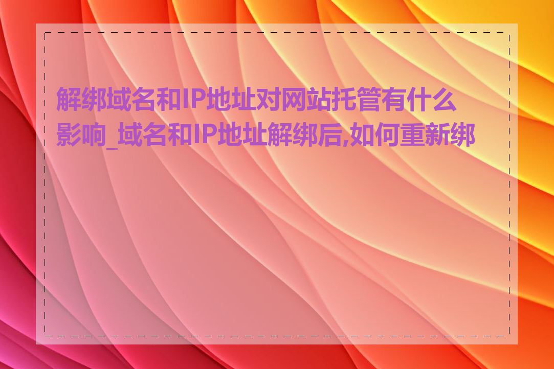 解绑域名和IP地址对网站托管有什么影响_域名和IP地址解绑后,如何重新绑定