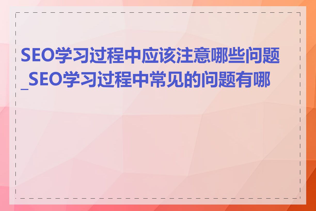 SEO学习过程中应该注意哪些问题_SEO学习过程中常见的问题有哪些