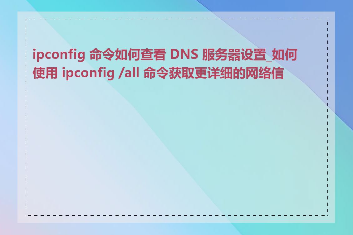 ipconfig 命令如何查看 DNS 服务器设置_如何使用 ipconfig /all 命令获取更详细的网络信息