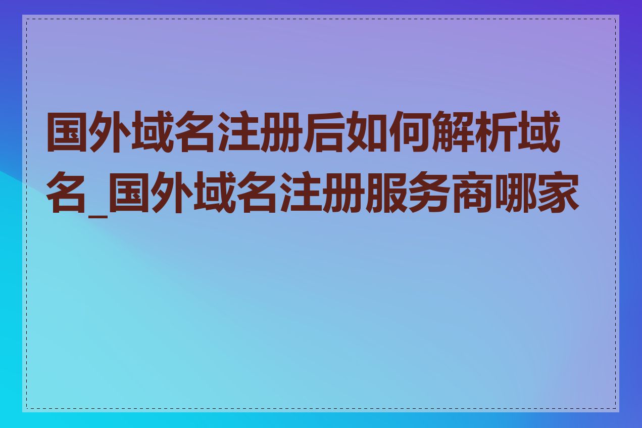 国外域名注册后如何解析域名_国外域名注册服务商哪家好