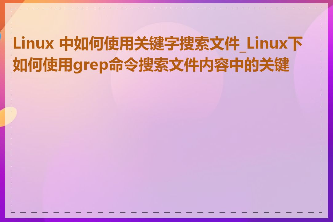 Linux 中如何使用关键字搜索文件_Linux下如何使用grep命令搜索文件内容中的关键字