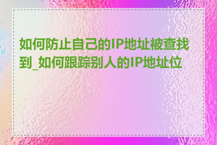 如何防止自己的IP地址被查找到_如何跟踪别人的IP地址位置