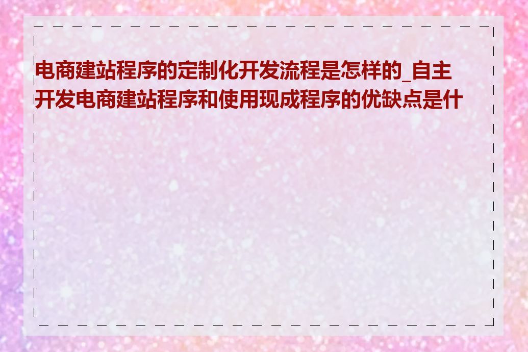 电商建站程序的定制化开发流程是怎样的_自主开发电商建站程序和使用现成程序的优缺点是什么