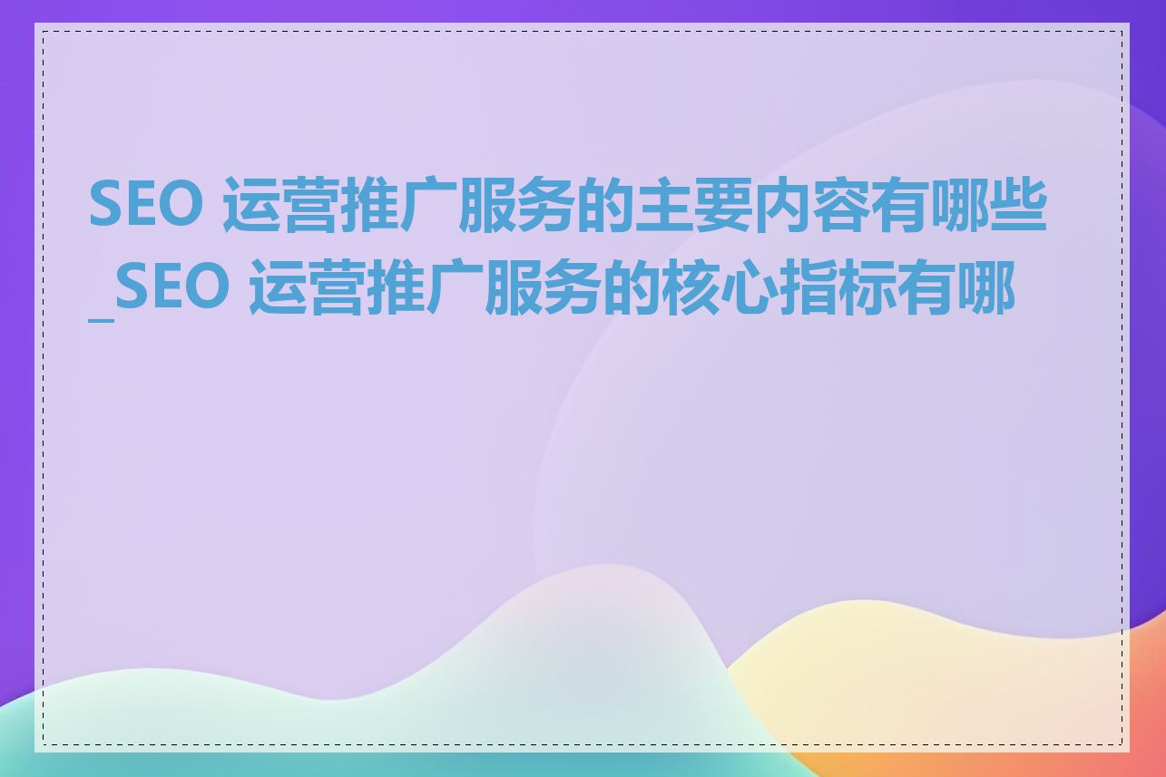 SEO 运营推广服务的主要内容有哪些_SEO 运营推广服务的核心指标有哪些