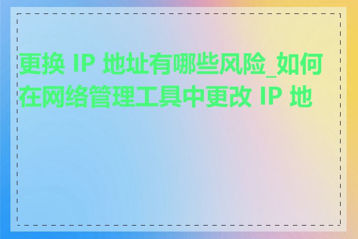 更换 IP 地址有哪些风险_如何在网络管理工具中更改 IP 地址