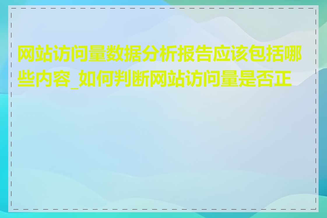 网站访问量数据分析报告应该包括哪些内容_如何判断网站访问量是否正常