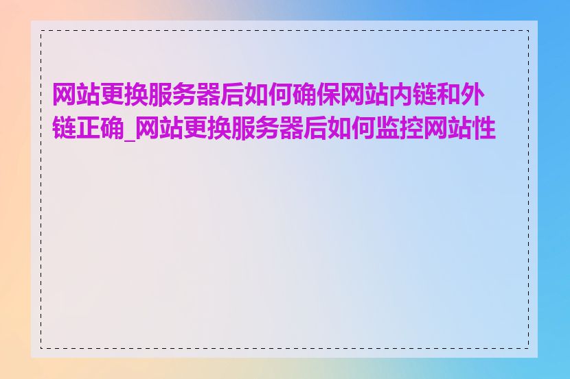 网站更换服务器后如何确保网站内链和外链正确_网站更换服务器后如何监控网站性能