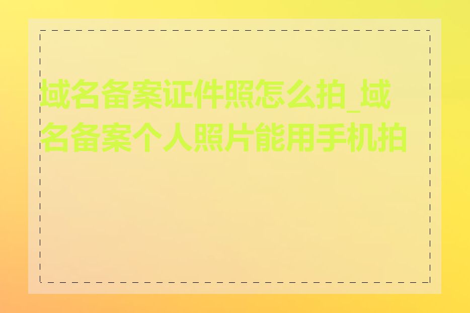域名备案证件照怎么拍_域名备案个人照片能用手机拍吗