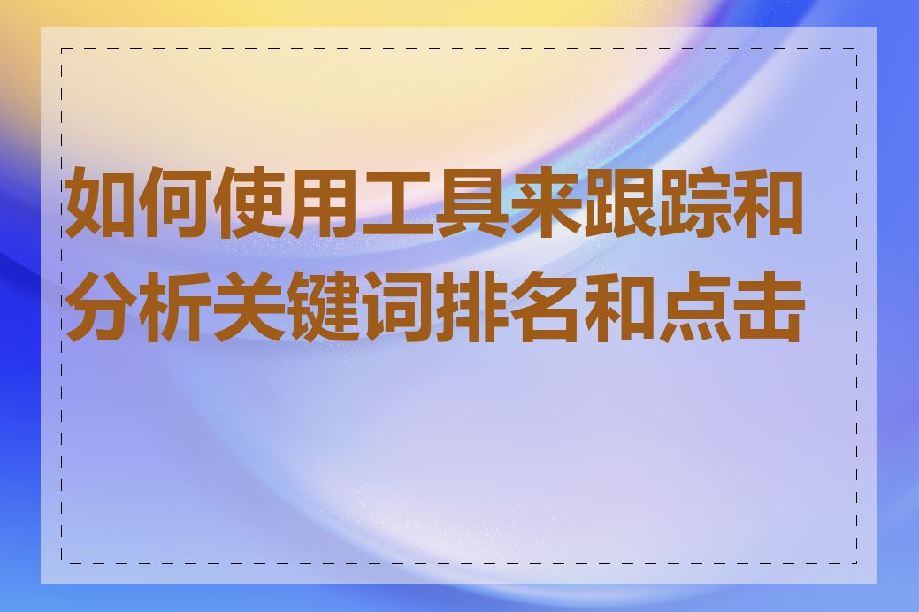 如何使用工具来跟踪和分析关键词排名和点击率