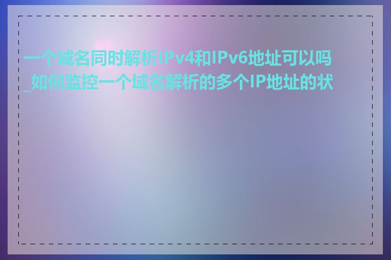 一个域名同时解析IPv4和IPv6地址可以吗_如何监控一个域名解析的多个IP地址的状态