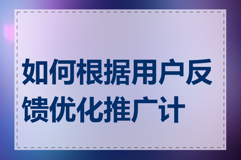 如何根据用户反馈优化推广计划