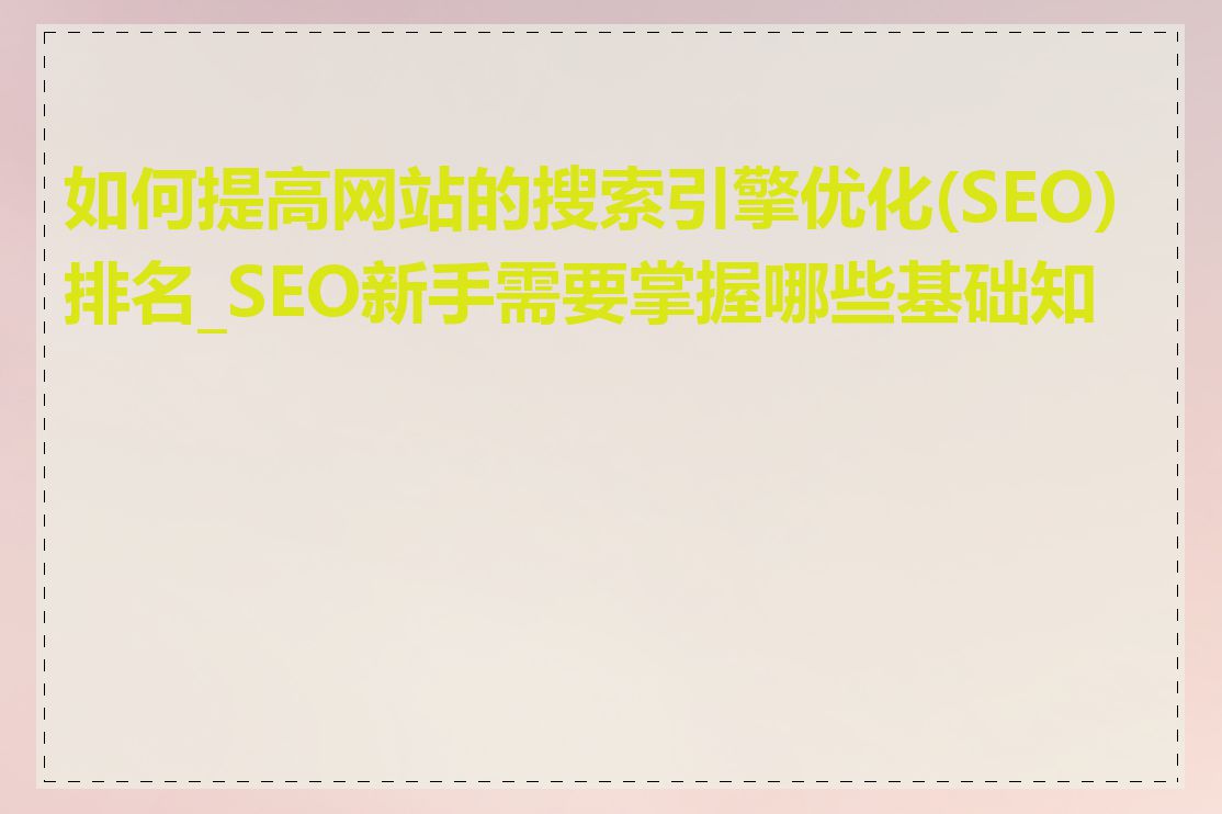 如何提高网站的搜索引擎优化(SEO)排名_SEO新手需要掌握哪些基础知识