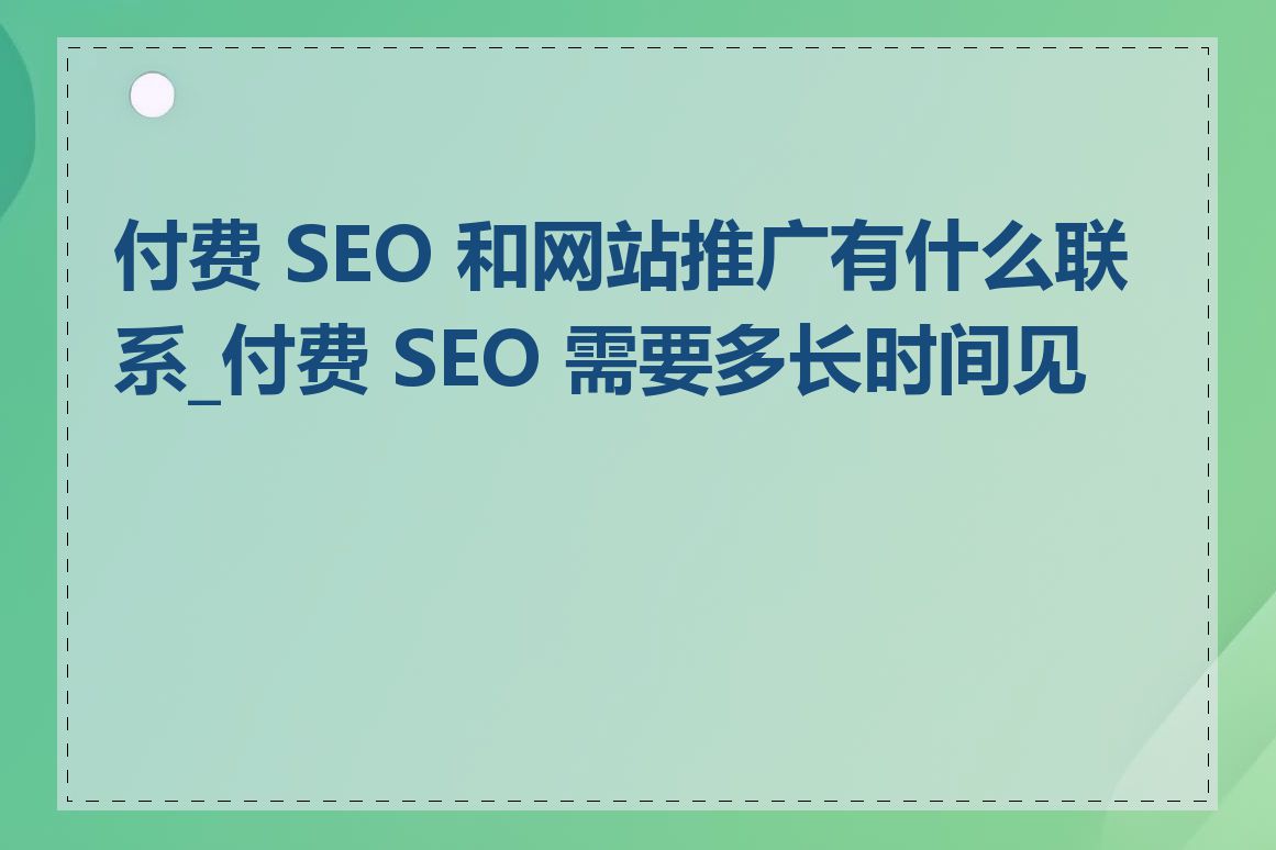 付费 SEO 和网站推广有什么联系_付费 SEO 需要多长时间见效
