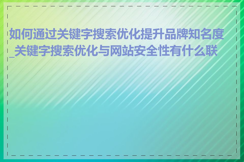 如何通过关键字搜索优化提升品牌知名度_关键字搜索优化与网站安全性有什么联系