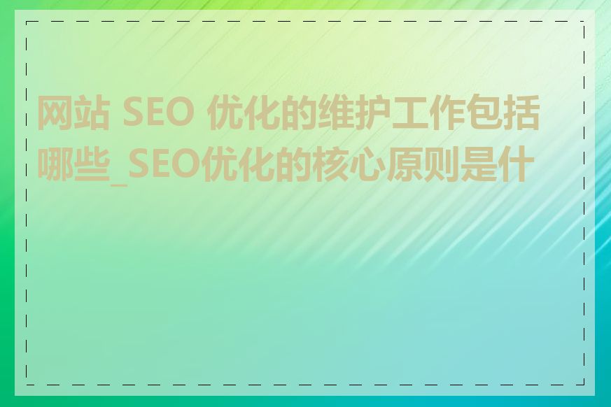 网站 SEO 优化的维护工作包括哪些_SEO优化的核心原则是什么