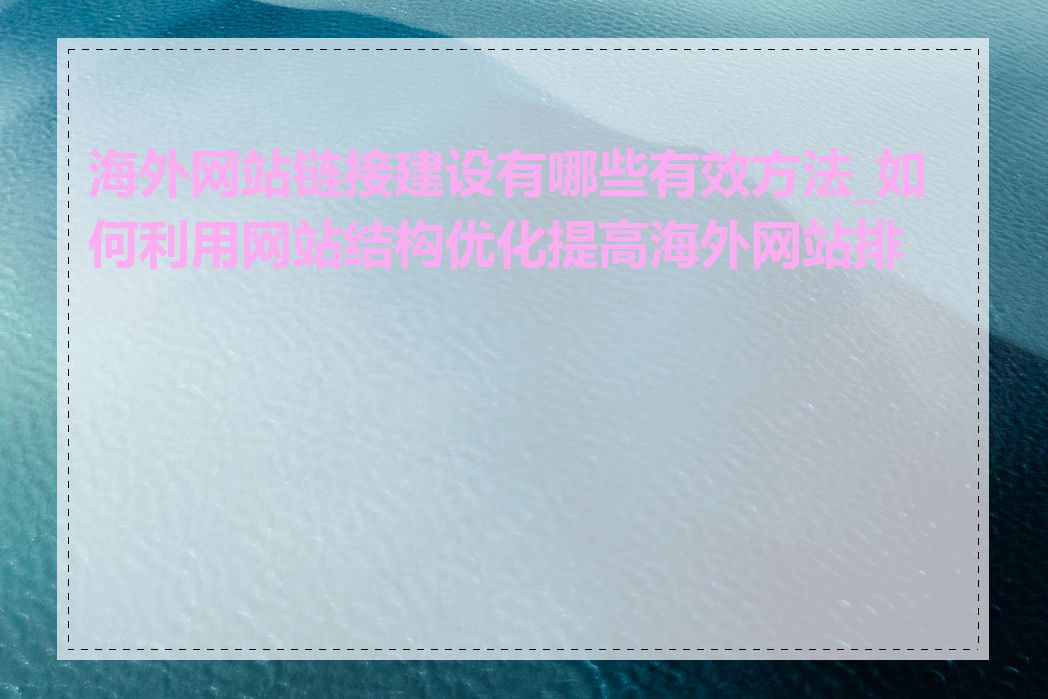 海外网站链接建设有哪些有效方法_如何利用网站结构优化提高海外网站排名