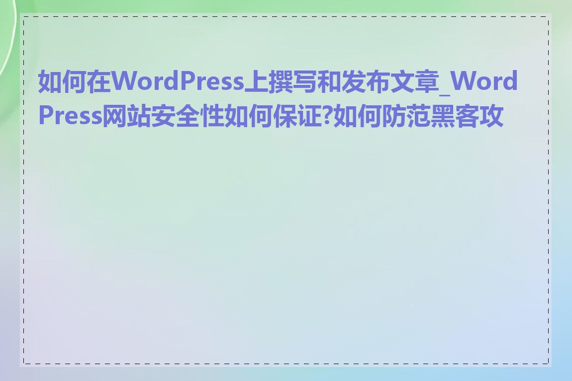 如何在WordPress上撰写和发布文章_WordPress网站安全性如何保证?如何防范黑客攻击