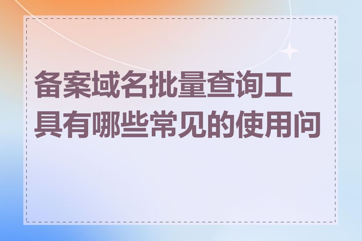备案域名批量查询工具有哪些常见的使用问题