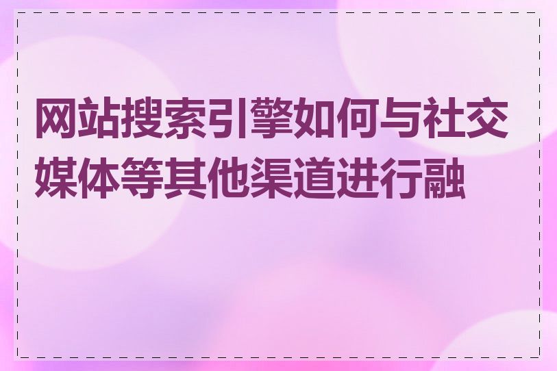 网站搜索引擎如何与社交媒体等其他渠道进行融合