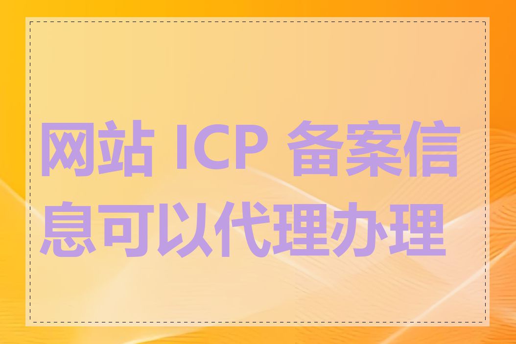 网站 ICP 备案信息可以代理办理吗