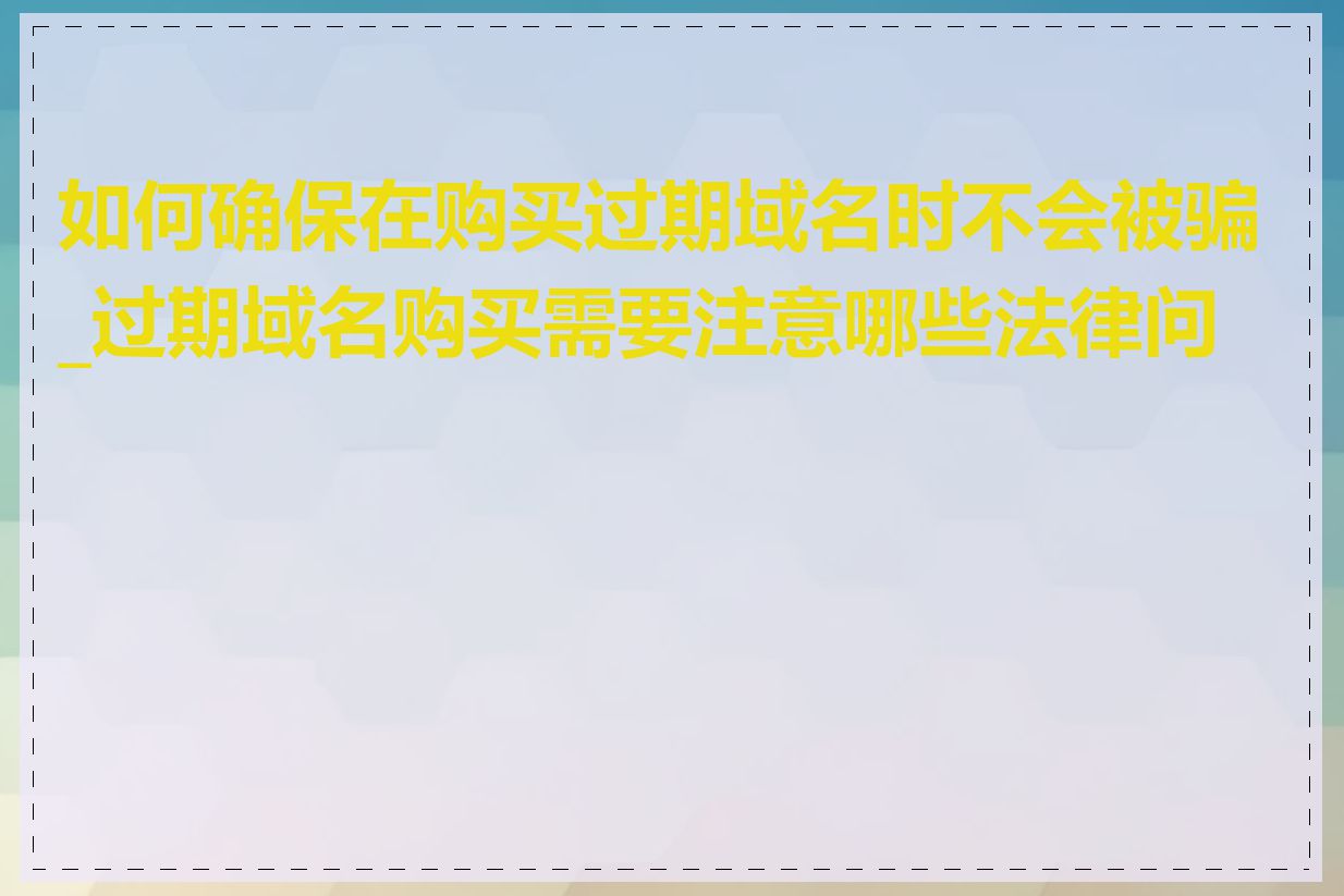 如何确保在购买过期域名时不会被骗_过期域名购买需要注意哪些法律问题
