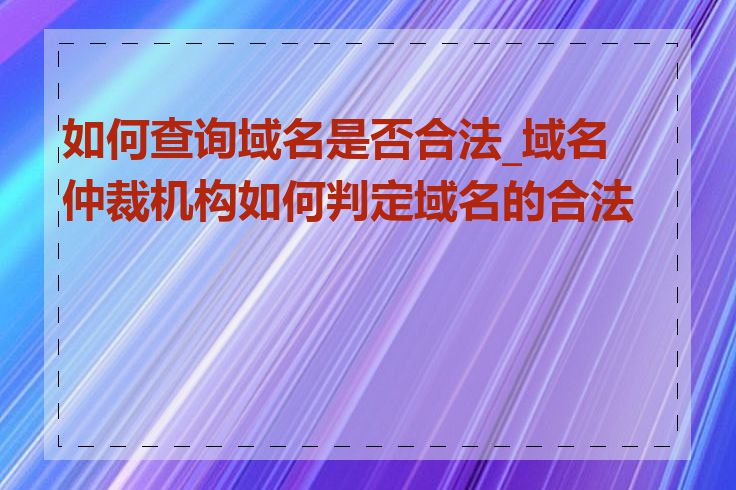 如何查询域名是否合法_域名仲裁机构如何判定域名的合法性