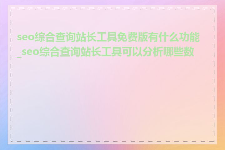 seo综合查询站长工具免费版有什么功能_seo综合查询站长工具可以分析哪些数据