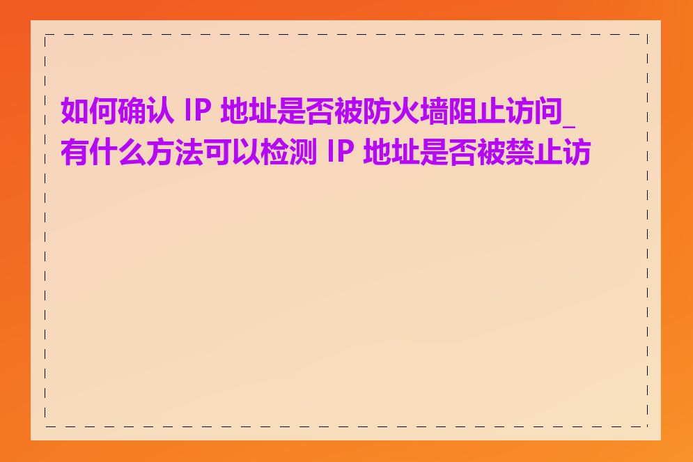 如何确认 IP 地址是否被防火墙阻止访问_有什么方法可以检测 IP 地址是否被禁止访问