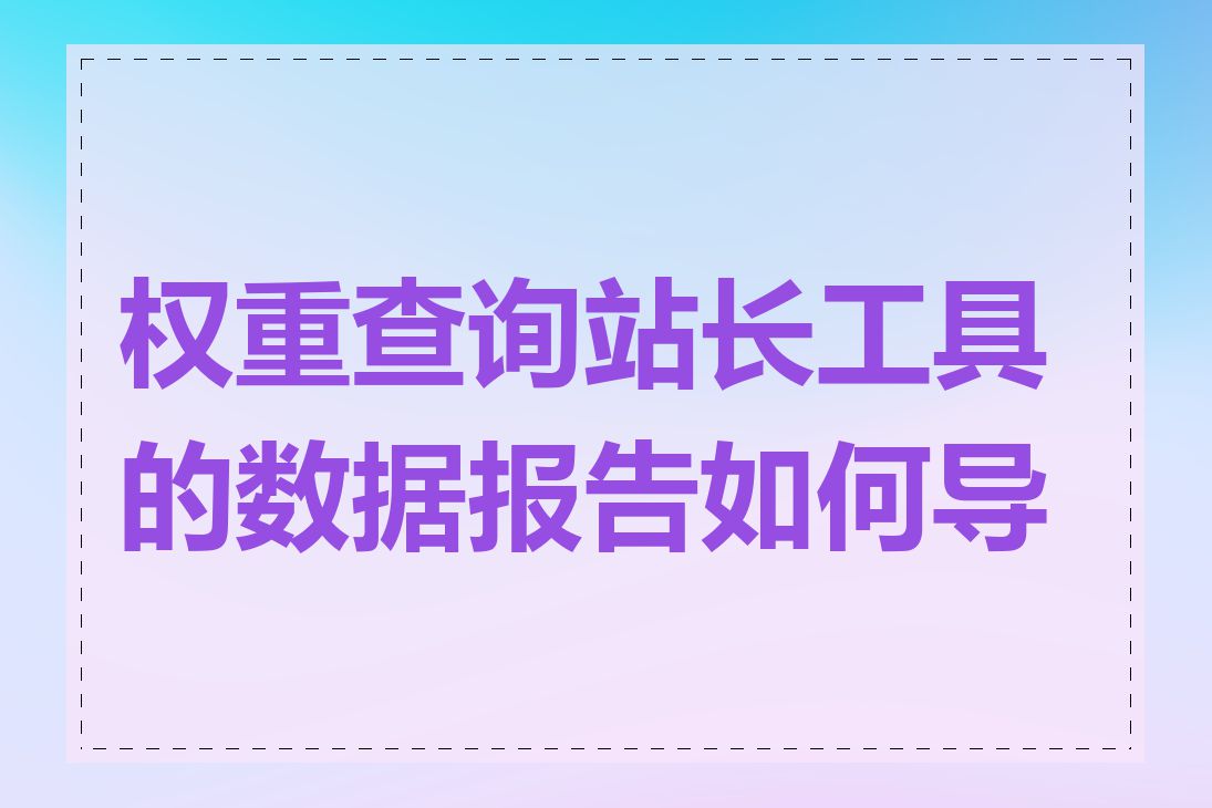 权重查询站长工具的数据报告如何导出