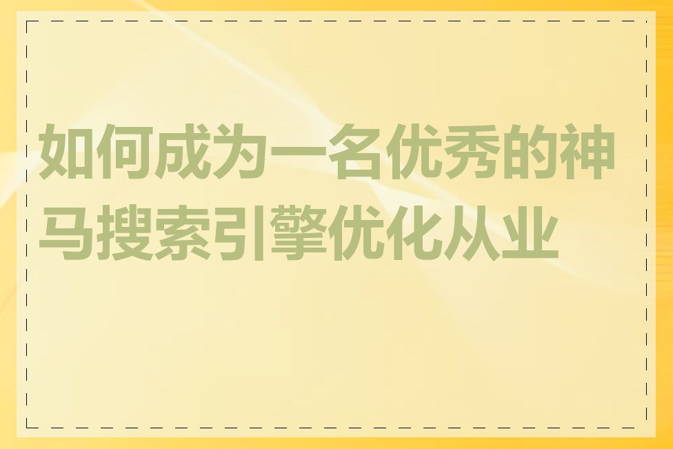 如何成为一名优秀的神马搜索引擎优化从业者