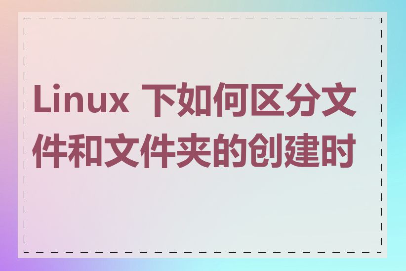 Linux 下如何区分文件和文件夹的创建时间