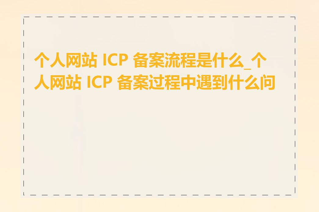 个人网站 ICP 备案流程是什么_个人网站 ICP 备案过程中遇到什么问题