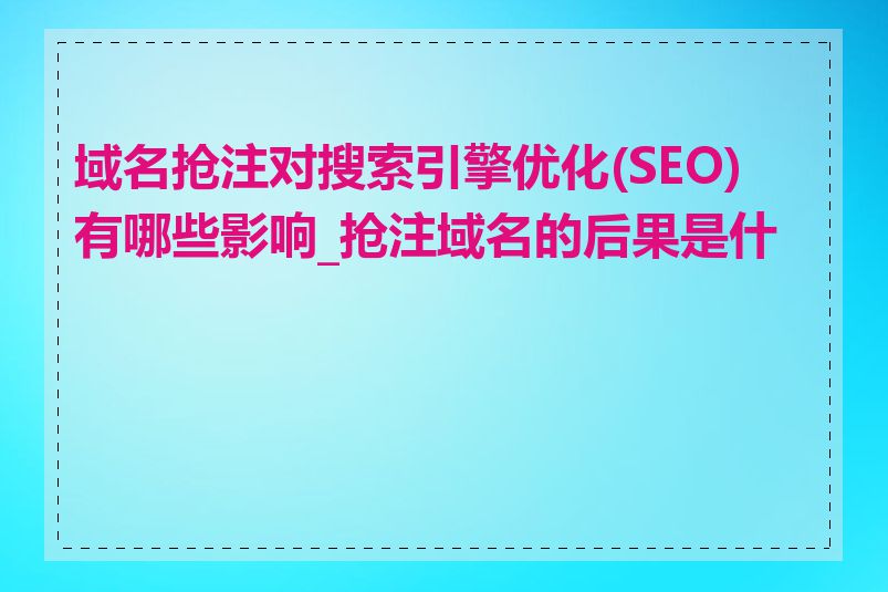 域名抢注对搜索引擎优化(SEO)有哪些影响_抢注域名的后果是什么