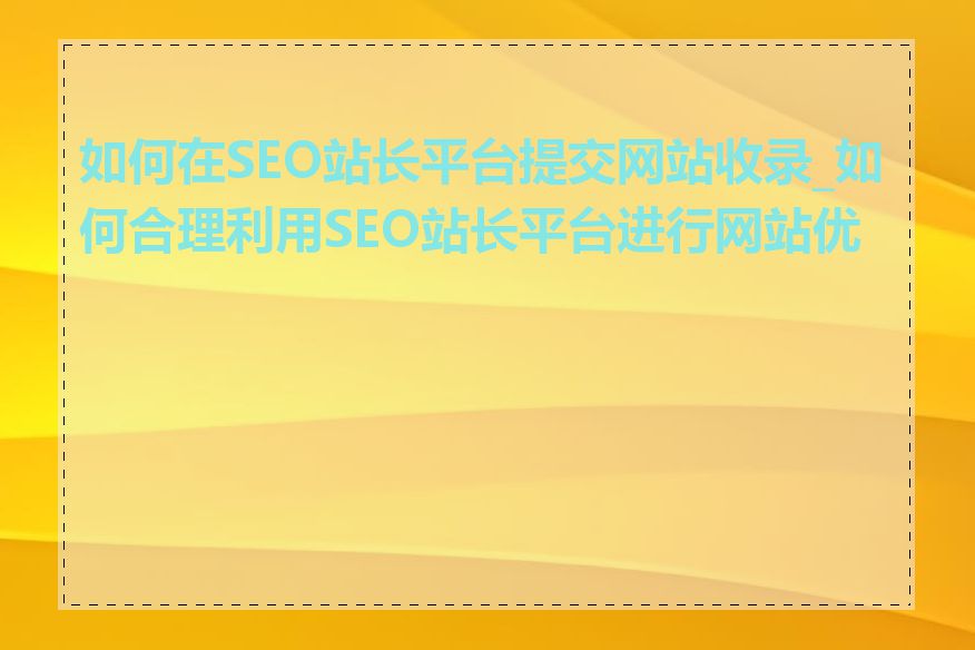 如何在SEO站长平台提交网站收录_如何合理利用SEO站长平台进行网站优化