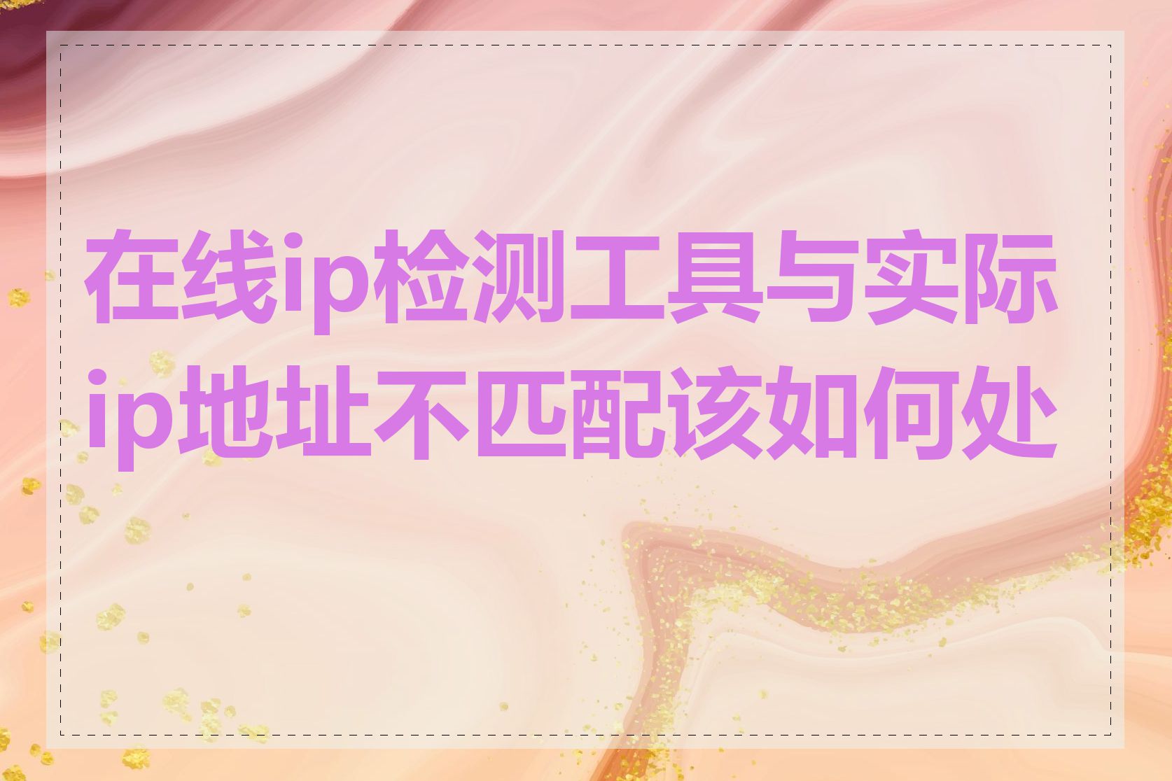 在线ip检测工具与实际ip地址不匹配该如何处理