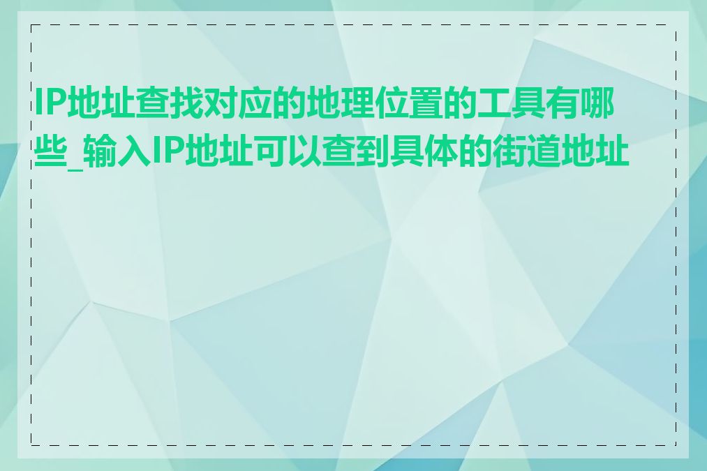 IP地址查找对应的地理位置的工具有哪些_输入IP地址可以查到具体的街道地址吗