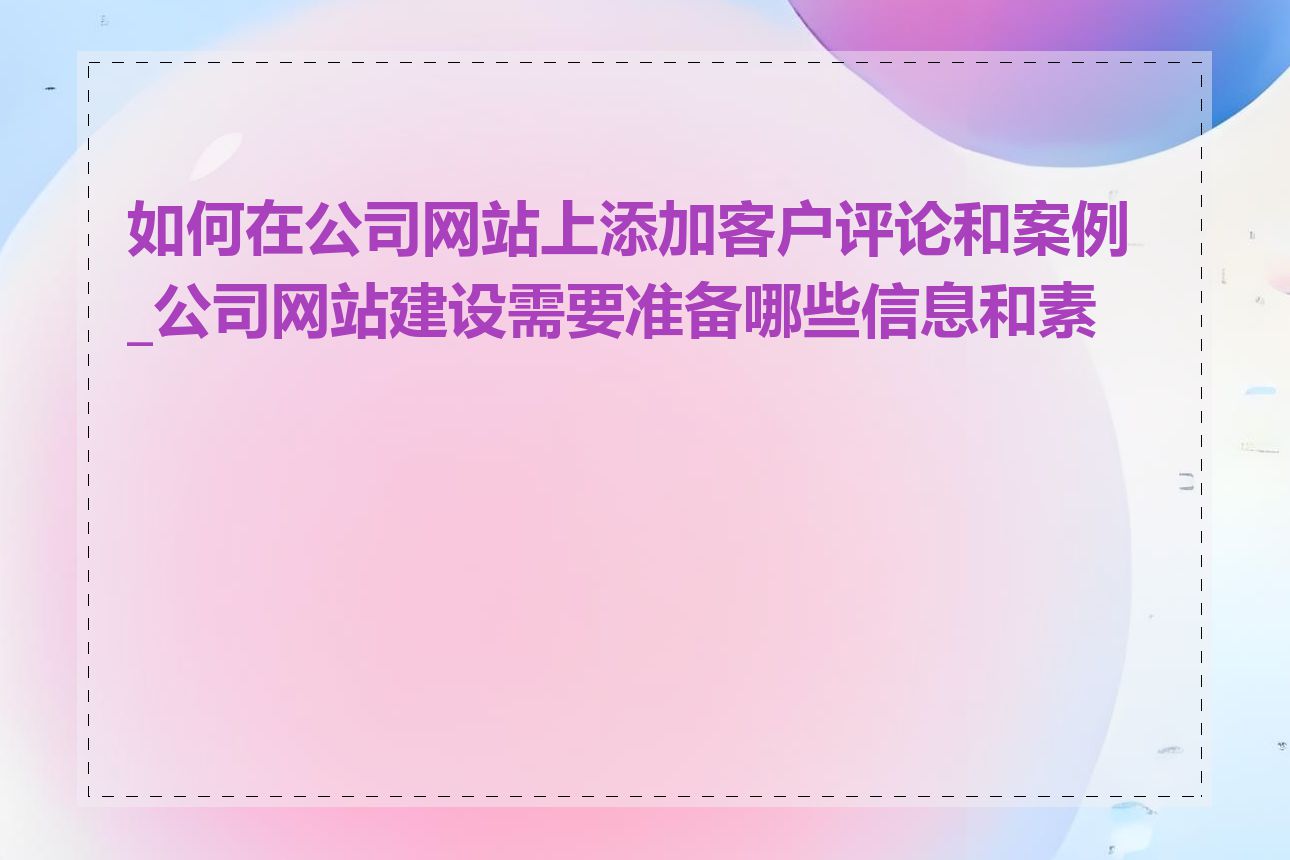 如何在公司网站上添加客户评论和案例_公司网站建设需要准备哪些信息和素材