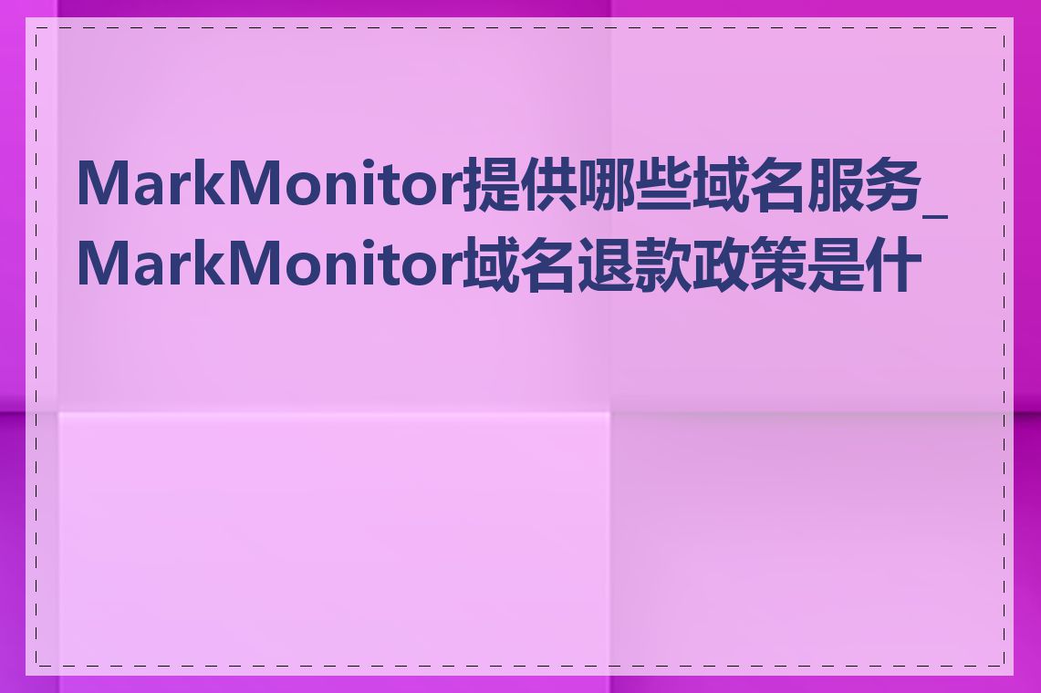 MarkMonitor提供哪些域名服务_MarkMonitor域名退款政策是什么
