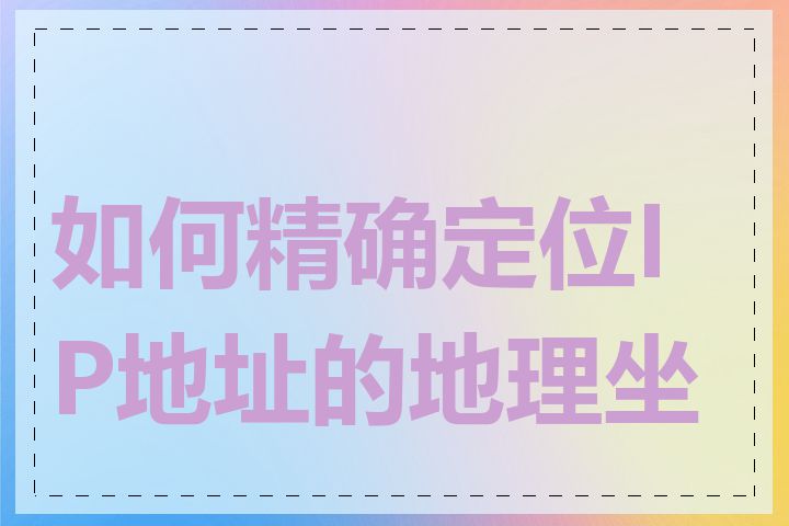 如何精确定位IP地址的地理坐标