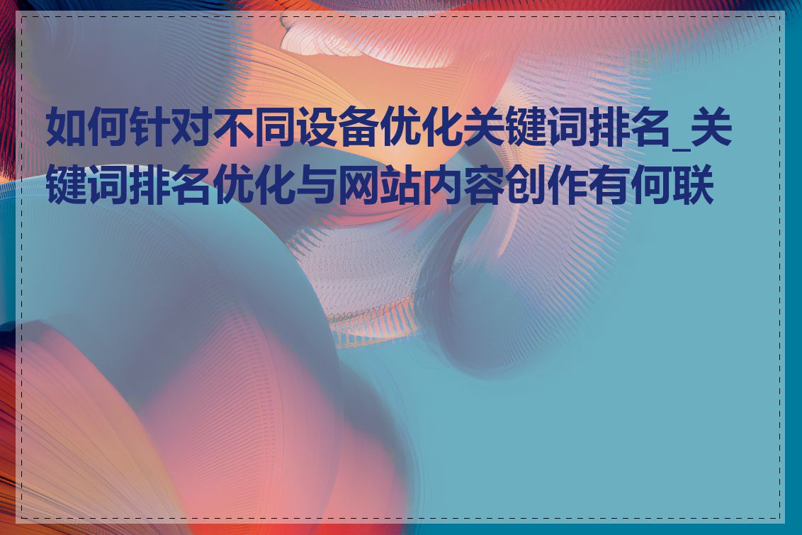 如何针对不同设备优化关键词排名_关键词排名优化与网站内容创作有何联系
