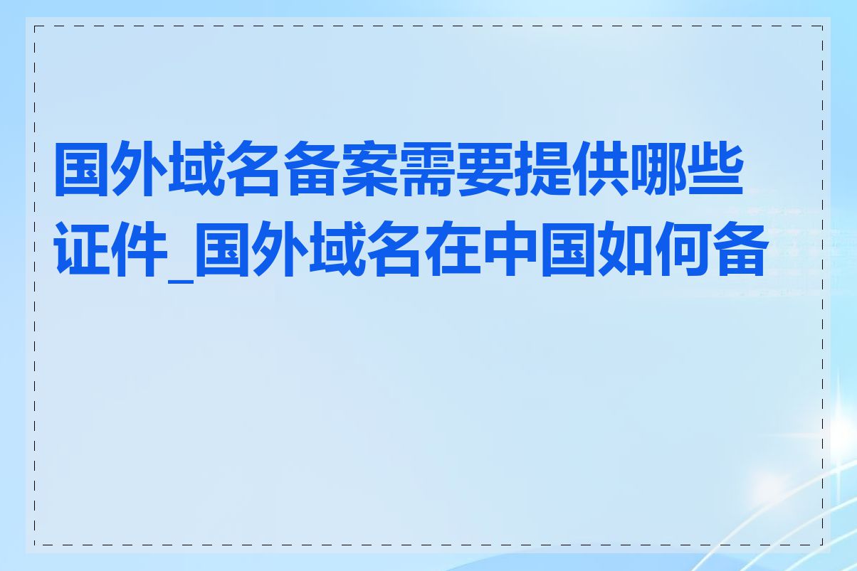 国外域名备案需要提供哪些证件_国外域名在中国如何备案