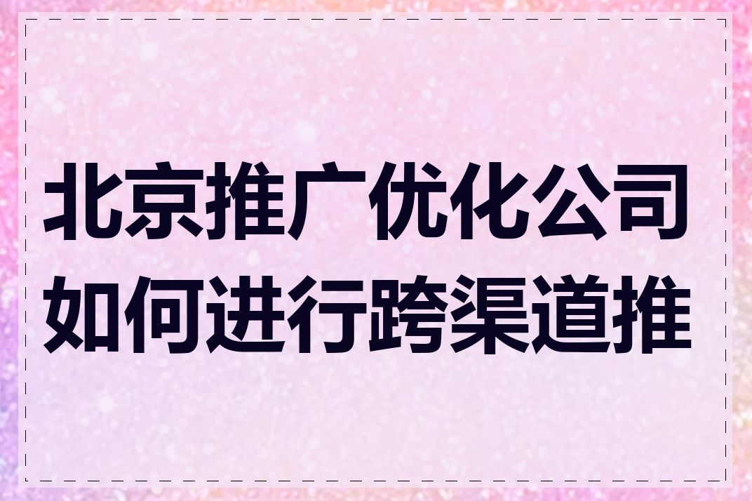 北京推广优化公司如何进行跨渠道推广