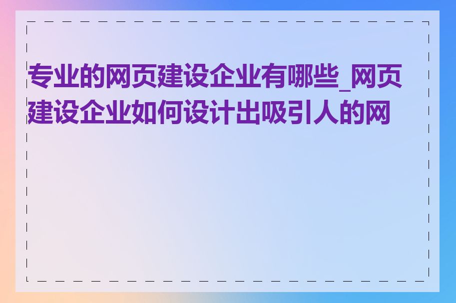专业的网页建设企业有哪些_网页建设企业如何设计出吸引人的网页