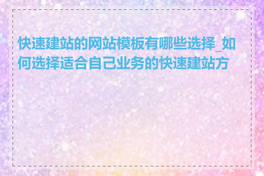 快速建站的网站模板有哪些选择_如何选择适合自己业务的快速建站方案