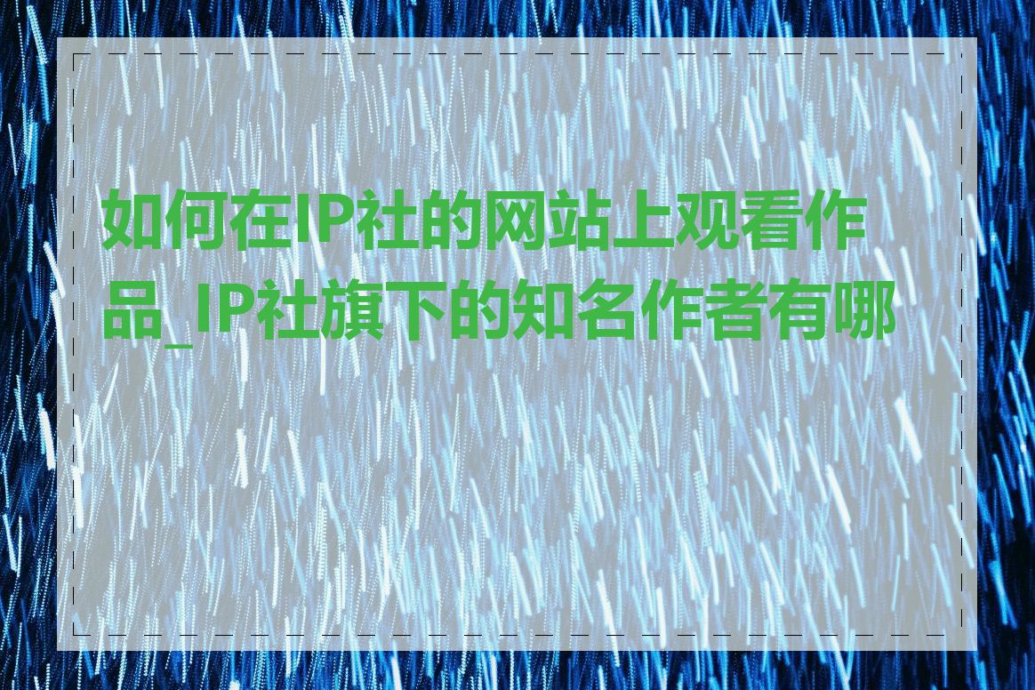 如何在IP社的网站上观看作品_IP社旗下的知名作者有哪些