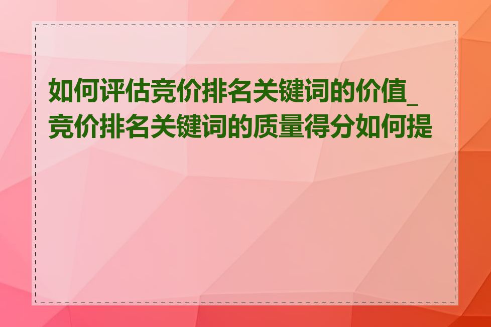 如何评估竞价排名关键词的价值_竞价排名关键词的质量得分如何提高