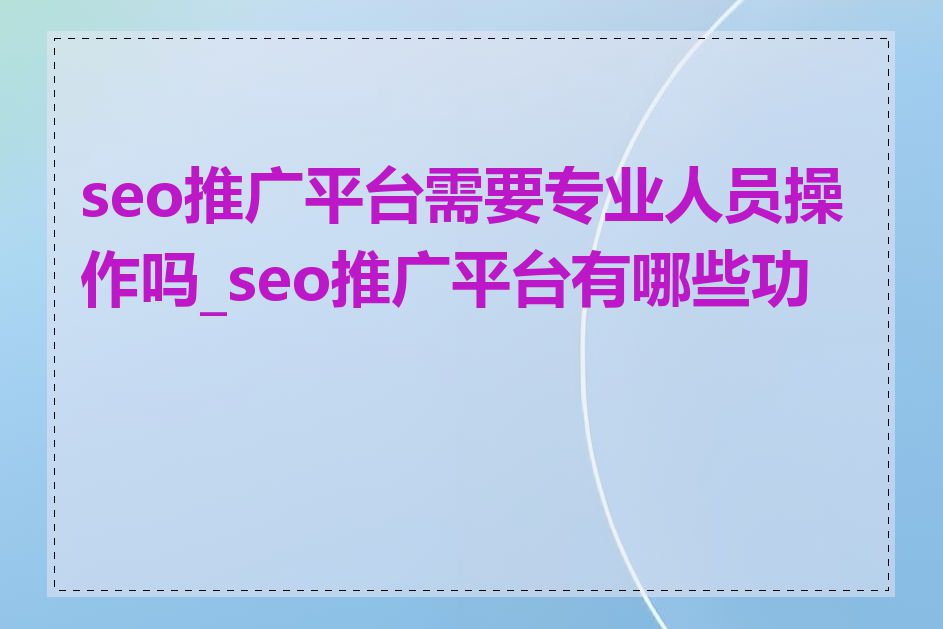 seo推广平台需要专业人员操作吗_seo推广平台有哪些功能