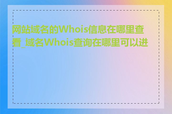 网站域名的Whois信息在哪里查看_域名Whois查询在哪里可以进行
